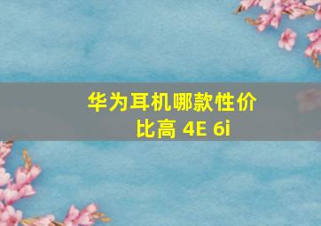 华为耳机哪款性价比高 4E 6i